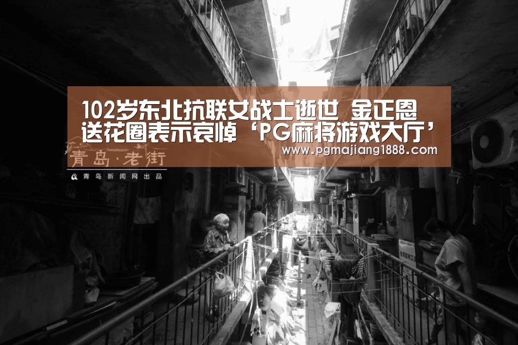 102岁东北抗联女战士逝世 金正恩送花圈表示哀悼‘PG麻将游戏大厅’(图1) PG电子游戏
