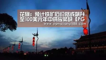 花旗:预计铁矿石价格或飙升至100美元年中供应紧缺【PG麻将游戏大厅】(图1) PG电子游戏