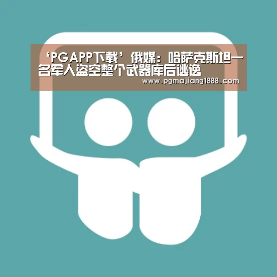 ‘PGAPP下载’俄媒:哈萨克斯坦一名军人盗空整个武器库后逃逸(图2) PG真人麻将