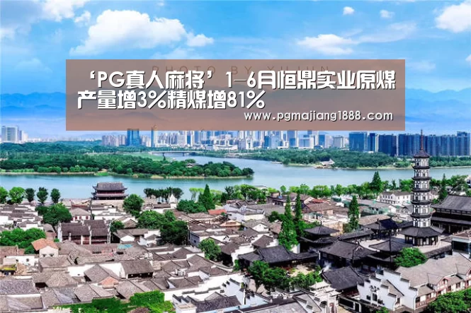 ‘PG真人麻将’1-6月恒鼎实业原煤产量增3%精煤增81%(图2) PG真人麻将