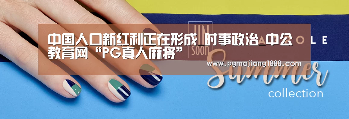 中国人口新红利正在形成_时事政治_中公教育网“PG真人麻将”(图1) PG真人麻将
