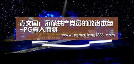袁文国:永葆共产党员的政治本色-PG真人麻将(图2) PG真人麻将