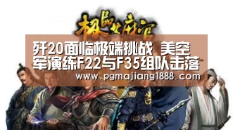 歼20面临极端挑战 美空军演练F22与F35组队击落歼20-PG电子游戏(图4) PG电子游戏