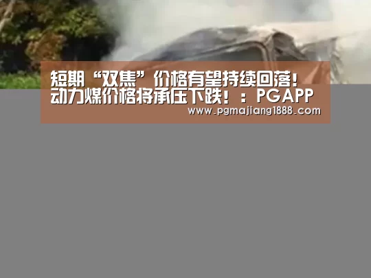 短期“双焦”价格有望持续回落!动力煤价格将承压下跌!:PGAPP下载(图1) PGAPP下载