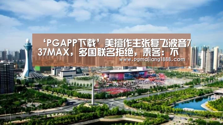 ‘PGAPP下载’美擅作主张复飞波音737MAX,多国联名拒绝,乘客:不会再坐坐公交手指(图1) PGAPP下载